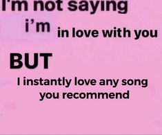 i'm not saying i'm in love with you but i instantily love any song you recommend