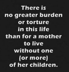 there is no greater burden or torture in this life than for a mother to live without one or more of her children