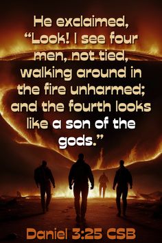 He exclaimed, “Look! I see four men, not tied, walking around in the fire unharmed; and the fourth looks like a son of the gods.” Daniel 3:25 CSB Another In The Fire, Daniel 3, Jesus Bible, Bible Words, Favorite Bible Verses