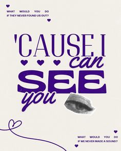 a poster with the words cause i can see you in purple and black on a white background