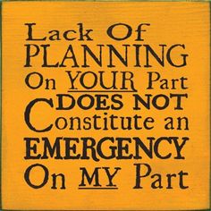 a sign that says lack of planning on your part does not constitue an emergency on my part