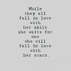 a quote that reads while they all fall in love with her smile she waits for one who will fall in love with her scars