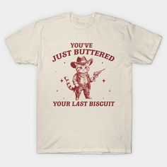 a white t - shirt that says, you've just buttered your last biscuit