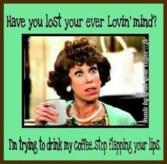 a woman holding a coffee cup with the caption have you lost your ever lovin'mind? i'm trying to drink my coffee stop flaping your lips