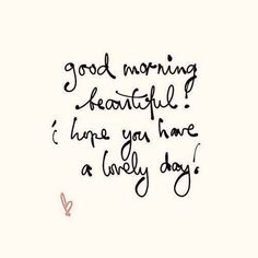 a handwritten quote that says good morning beautiful i hope you have a lovely day