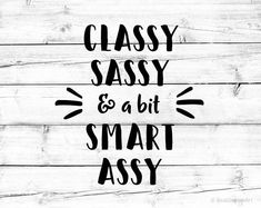 the words classy sassy and a bit smart assy on wood planks