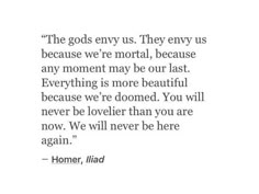 a quote from homer, the god's envys they envy us because we're