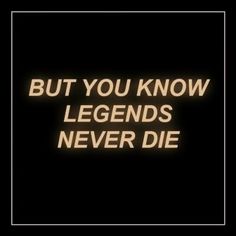 the words, but you know legends never die