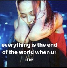 a woman holding her head with the caption, everything is the end of the world when ure me