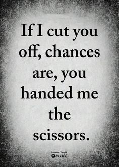 a quote that says if cut you off, changes are you handed me the scissors