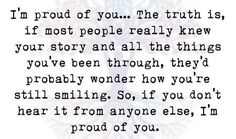 an image with the words i'm proud of you, the truth is if most people really knew your story and all the things you've been through they'd probably