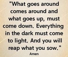 an image with the words, what goes around comes around and what goes up, must come down everything in the dark must come to light and you will reap