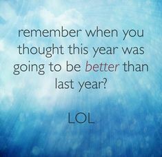 a quote from lol that reads, remember when you thought this year was going to be better than last year?