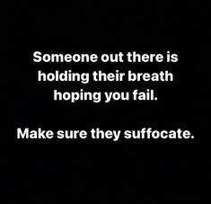 someone out there is holding their breath hoping you fail make sure they suffocate