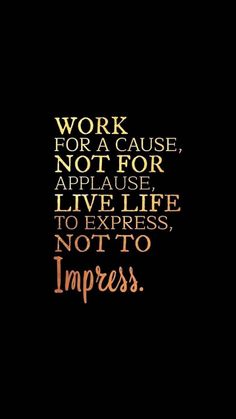 the words work for a cause not for applause, live life to express, not to impress