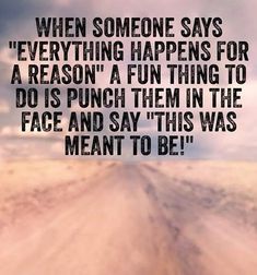 a dirt road with the words when someone says everything happens for reason, a fun thing to do is punch them in the face and say this was meant to be