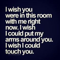 i wish you were in this room with me right now i wish i could put my arms around you