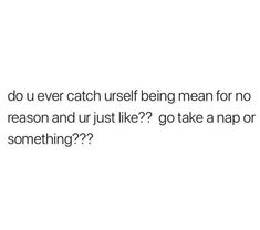 a text message that reads, do you ever catch useful being mean for no reason and just like? go take a nap or something?