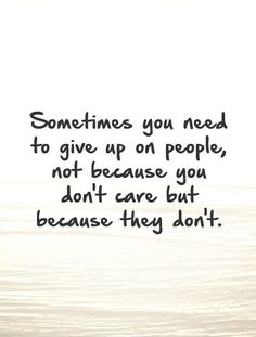 someones you need to give up on people, not because you don't care but because they don't