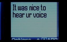 an electronic screen with the words it was nice to hear ur voice