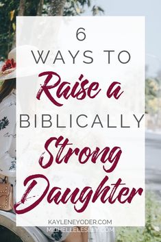 a woman sitting on a bench with the words 6 ways to raise a biblically strong daughter