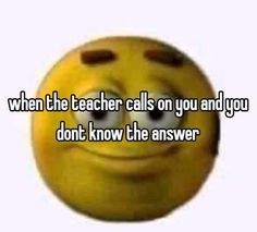 a smiley face that says when the teacher calls you and you don't know the answer