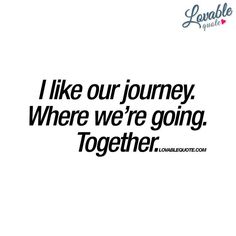 a quote that reads, i like our journey where we're going and together