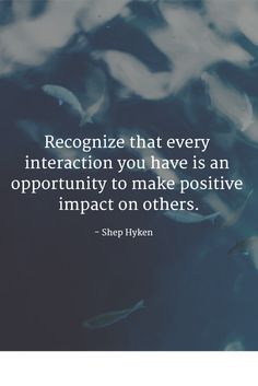 a quote from shep pylen that says recognize that every interaction you have is an opportunity to make positive impact on others