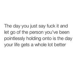 the day you just say it and let go of the person you've been portless holding onto is the day your life gets a whole lot better