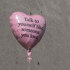 a pink heart shaped balloon that says talk to yourself like someone you love