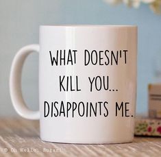 a coffee mug that says what doesn't kill you disappointments me