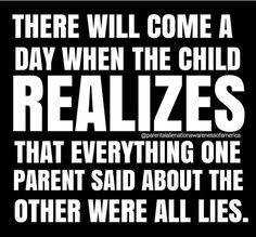 there will come a day when the child realizes that everything one parent said about the other were all lies