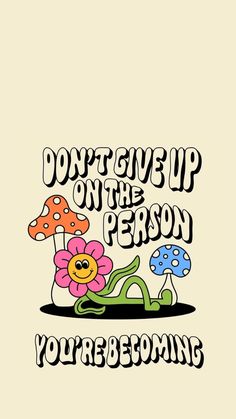 the words don't give up on the person you're becoming with flowers and mushrooms