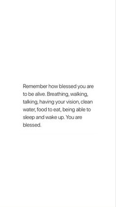 a white background with the words, remember how blessed you are to be alive, breathing, waking, taking your vision, clean water, food to eat, and