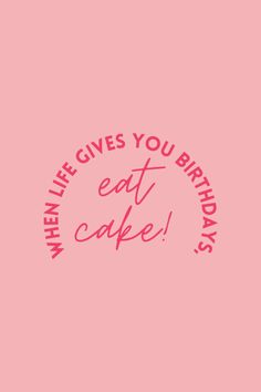 a pink background with the words when life gives you birthdays, eat cake