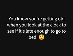 a black background with the words you know you're getting old when you look at the clock to see if it's late enough to go bed