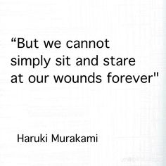 a quote from haruki murakmi about not simply sit and stare at our wounds forever