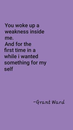 a quote from grant ward that reads you woke up weakness inside me and for the first time in a while i wanted something for my self