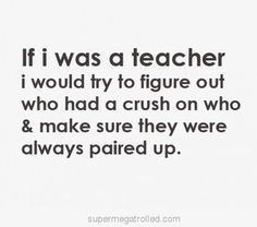 a quote that reads if i was a teacher i would try to figure out who had a crush on who & make sure they were always paired up