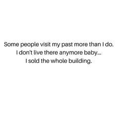 some people visit my past more than i do i don't live there anymore baby i sold the whole building