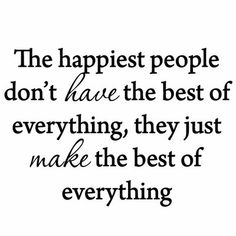 the happiest people don't have the best of everything, they just make the best of everything