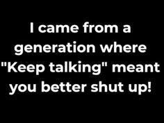 a black and white photo with the words i came from a generation where keep talking meant to you better shut up