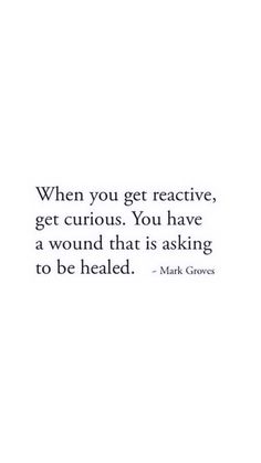 a quote that reads when you get reactive, get curious you have a wound that is asking to be headed