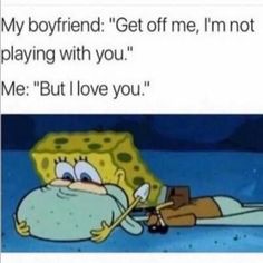 spongebob laying on the ground with text that reads, my boyfriend get off me, i'm not playing with you but i love you