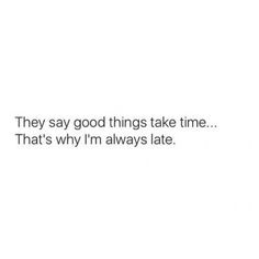 the text says, they say good things take time that's why i'm always late