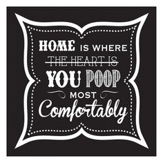 a black and white poster with the words home is where the heart is you poop most comfortably