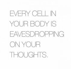 the words, every cell in your body is eavesdroping on your thoughts