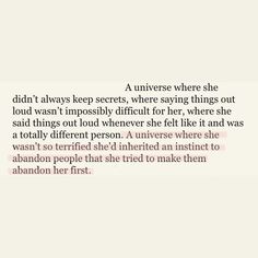 A universe where she didn't always keep secrets, where saying things out loud wasn't impossibly difficult for her, where she said things out loud whenever she felt like it and was a totally different person. A universe where she wasn't so terrified she'd inherited an instinct to abandon people that she tried to make them abandon her first. Quotes On Self Sabotage, Self Sabotaging Art, Quotes About Self Sabotaging, Self Sabotage Poem, Self Sabatoge Quotes, Self Sabotaging Quotes, Self Sabotage Quotes Relationships