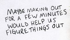 a piece of paper with writing on it that says made making out for a few minutes would help us figure things out