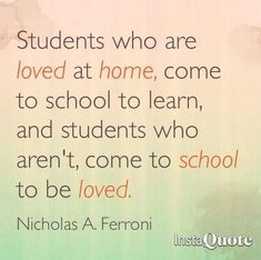 a quote from nicholas a feroni about students who are loved at home, come to school to learn, and students who aren't come to school to be loved